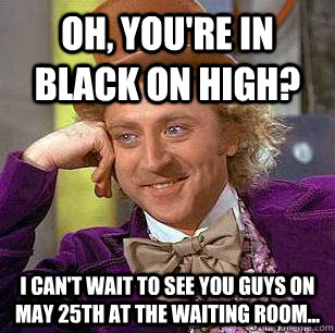 Oh, you're in Black on High? I can't wait to see you guys on May 25th at the waiting room... - Oh, you're in Black on High? I can't wait to see you guys on May 25th at the waiting room...  Condescending Wonka