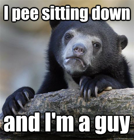 I pee sitting down and I'm a guy  Confession Bear