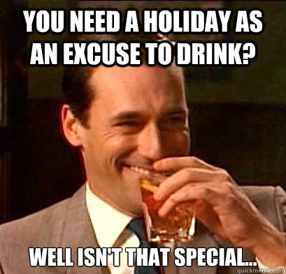 You need a holiday as an excuse to drink? Well isn't that special...  Laughing Don Draper