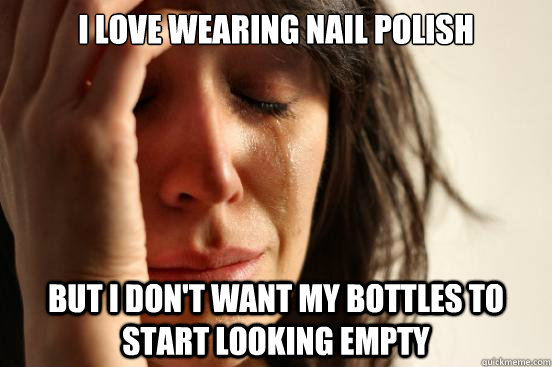 i love wearing nail polish but i don't want my bottles to start looking empty  First World Problems