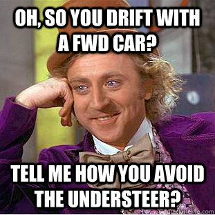 Oh, so you drift with a fwd car? tell me how you avoid the understeer?  Condescending Wonka