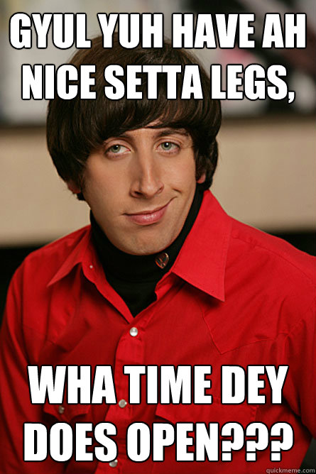 gyul yuh have ah nice setta legs, wha time dey does open???  Pickup Line Scientist