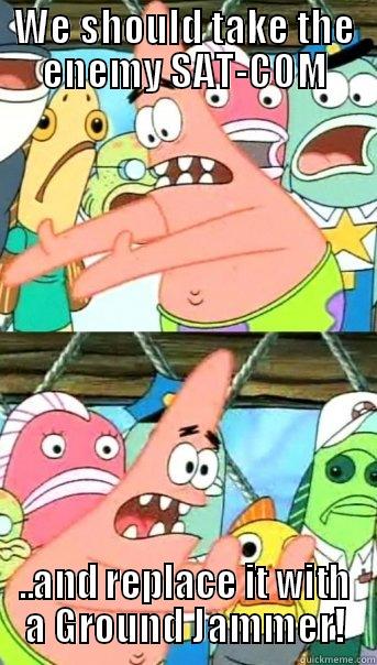 WE SHOULD TAKE THE ENEMY SAT-COM ..AND REPLACE IT WITH A GROUND JAMMER! Push it somewhere else Patrick