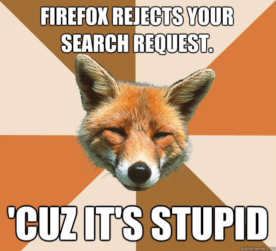 firefox rejects your search request.
 'Cuz it's stupid  Condescending Fox