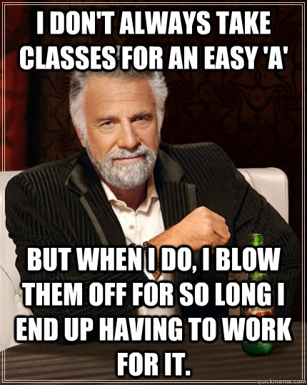 I don't always take classes for an easy 'A' but when I do, I blow them off for so long I end up having to work for it.  The Most Interesting Man In The World