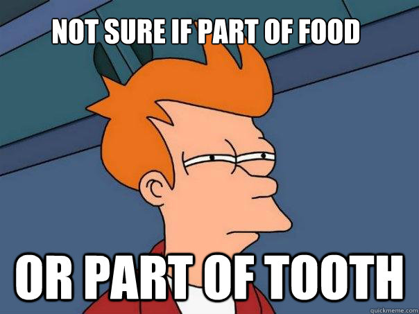 Not sure if part of food or part of tooth  Futurama Fry