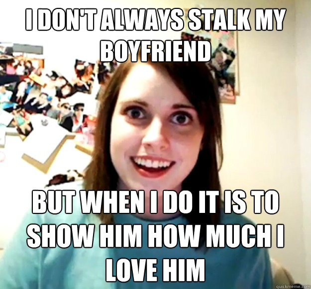 I don't always stalk my boyfriend  But when I do it is to show him how much I love him  Overly Attached Girlfriend