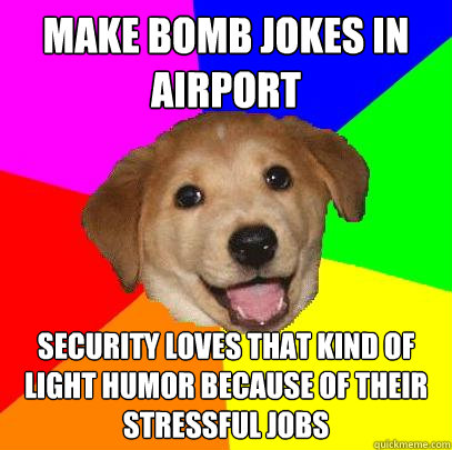 Make bomb jokes in airport Security loves that kind of light humor because of their stressful jobs  Advice Dog