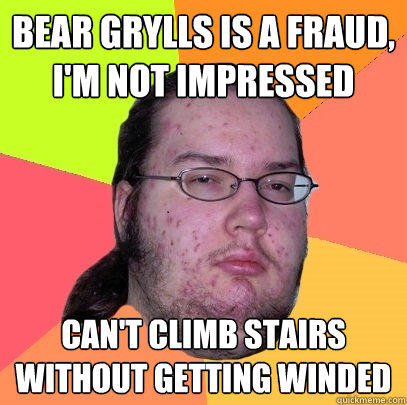 bear grylls is a fraud, i'm not impressed Can't climb stairs without getting winded  
