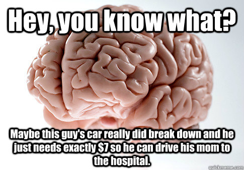 Hey, you know what? Maybe this guy's car really did break down and he just needs exactly $7 so he can drive his mom to the hospital.   Scumbag Brain