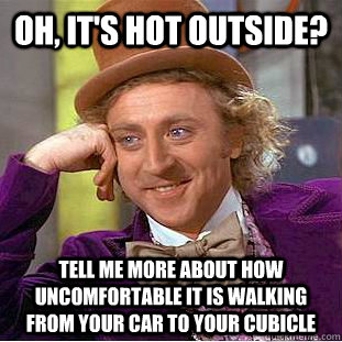 Oh, it's hot outside? Tell me more about how uncomfortable it is walking from your car to your cubicle  Condescending Wonka