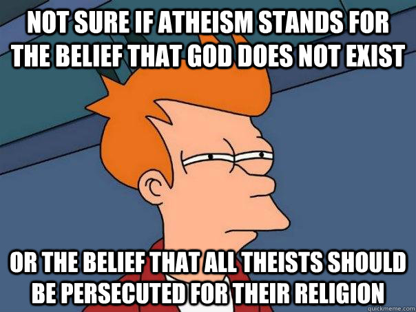 Not sure if atheism stands for the belief that god does not exist Or the belief that all theists should be persecuted for their religion  Futurama Fry