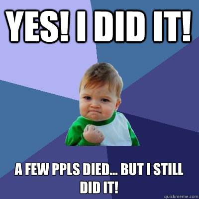 YES! I DID IT! A few ppls died... but i still did it! - YES! I DID IT! A few ppls died... but i still did it!  Success Kid