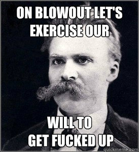 on blowout let's
exercise our will to
 get fucked up - on blowout let's
exercise our will to
 get fucked up  Nietzsche