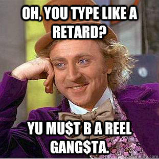 Oh, you type like a retard? Yu mu$t b a reel gang$ta.  Condescending Wonka