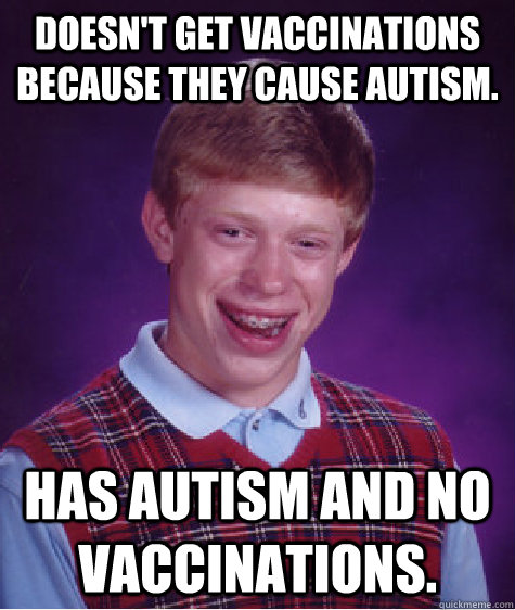 Doesn't get vaccinations because they cause autism. Has autism and no vaccinations.  Bad Luck Brian