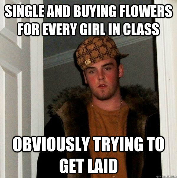 Single and buying flowers for every girl in class obviously trying to get laid  Scumbag Steve