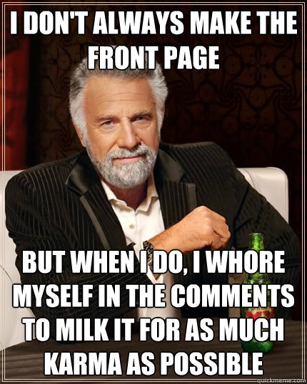 I don't always make the front page but when I do, I whore myself in the comments to milk it for as much karma as possible  The Most Interesting Man In The World