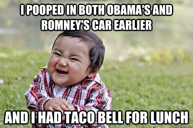 I pooped in both Obama's and Romney's car earlier And I had Taco Bell for lunch  Evil Toddler