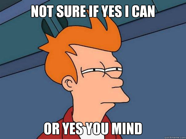 Not sure if yes i can or yes you mind  Futurama Fry