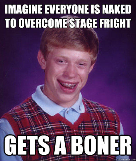 Imagine everyone is naked to overcome stage fright  Gets a boner - Imagine everyone is naked to overcome stage fright  Gets a boner  Bad Luck Brian