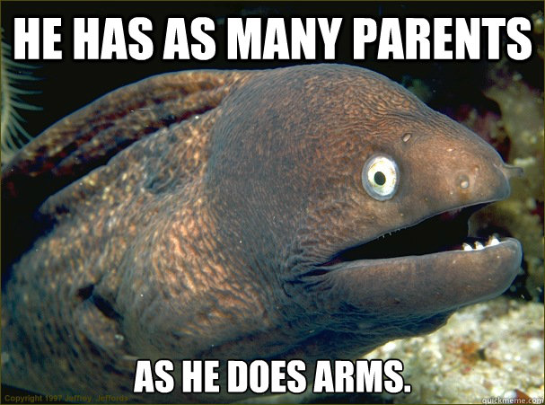 He has as many parents as he does arms.  Bad Joke Eel