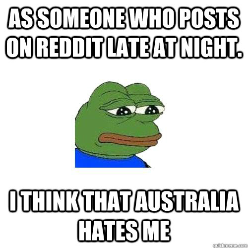 As someone who posts on Reddit late at night. I think that Australia hates me  Sad Frog