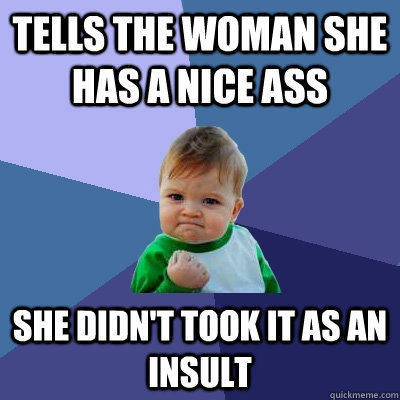 Tells the woman she has a nice ass She didn't took it as an insult  Success Kid