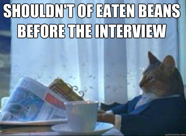 Shouldn't of eaten beans before the interview   I should buy a boat cat