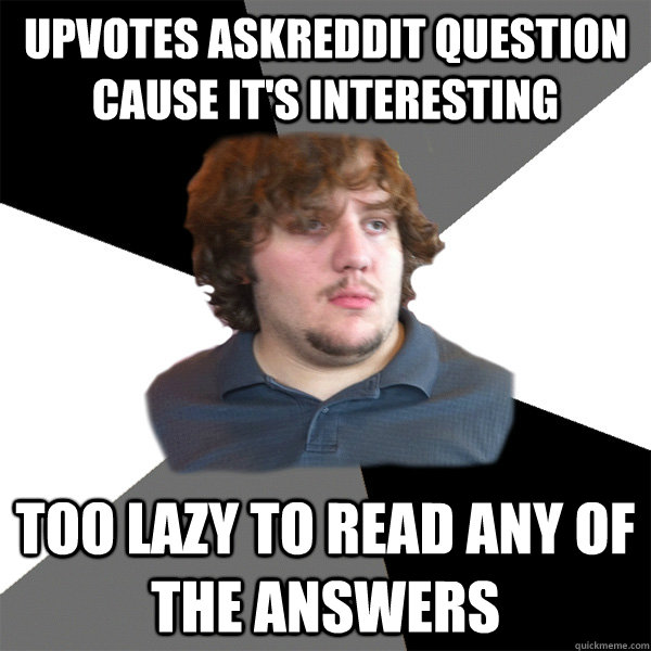 Upvotes AskReddit question cause it's interesting Too lazy to read any of the answers  Family Tech Support Guy