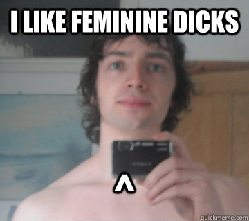 i LIKE FEMININE DICKS ^  