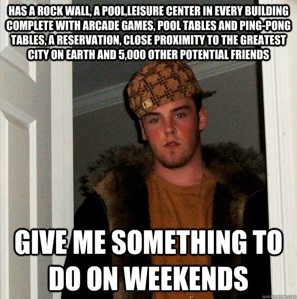 Has a rock wall, a pool,leisure center in every building complete with arcade games, pool tables and ping-pong tables, a reservation, close proximity to the greatest city on earth and 5,000 other potential friends Give me something to do on weekends  Scumbag Steve