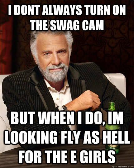 I dont always turn on the swag cam But when i do, Im looking fly as hell for the e girls  The Most Interesting Man In The World