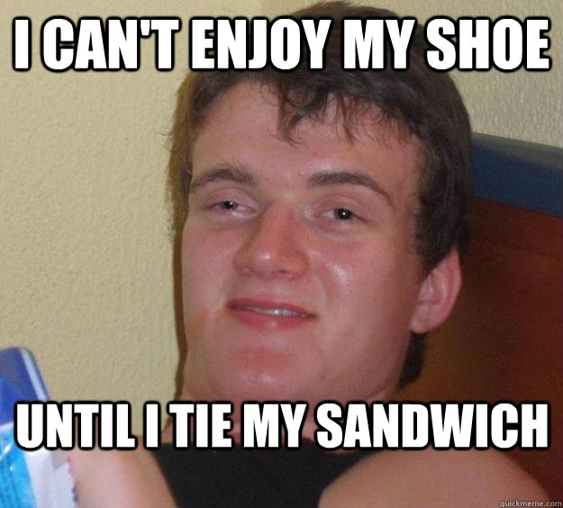 i can't enjoy my shoe until i tie my sandwich  10 Guy