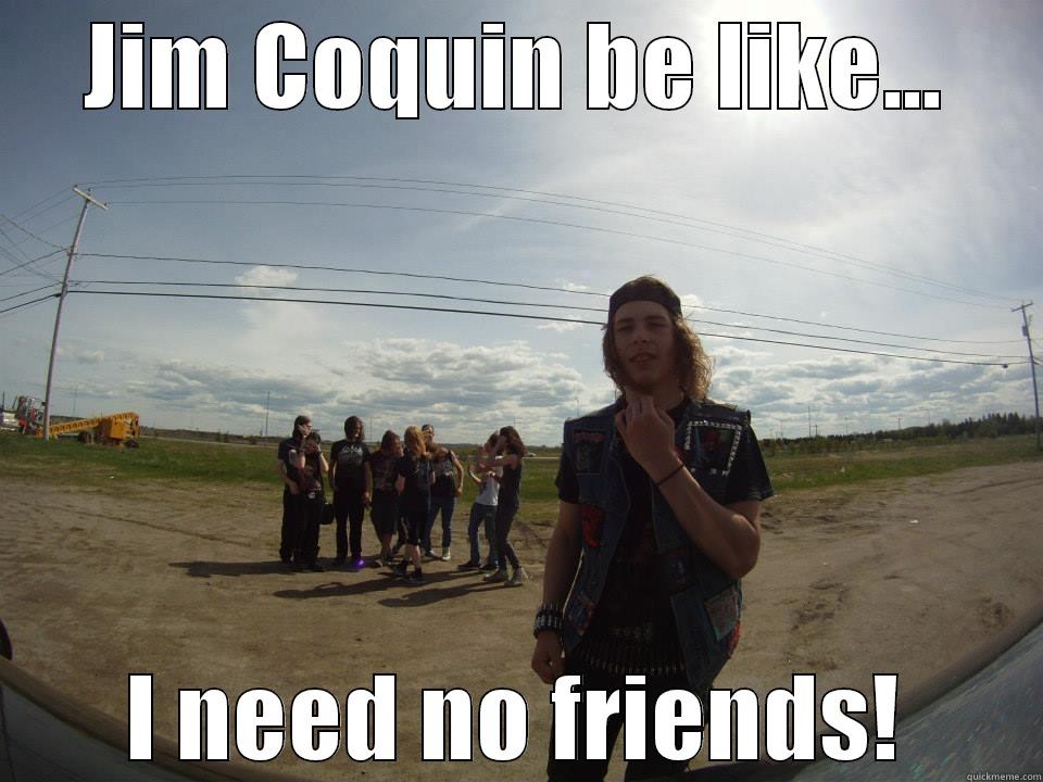 JIM COQUIN BE LIKE... I NEED NO FRIENDS! Misc