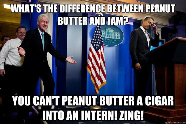 What's the difference between peanut butter and jam? You can't peanut butter a cigar into an intern! Zing!  90s were better Clinton