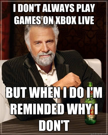 I don't always play games on xbox live but when I do i'm reminded why i don't - I don't always play games on xbox live but when I do i'm reminded why i don't  The Most Interesting Man In The World