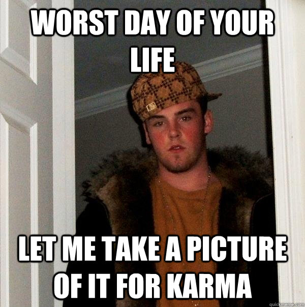 worst day of your life  let me take a picture of it for karma  Scumbag Steve