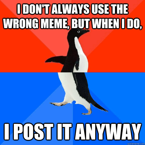 I don't always use the wrong meme, but when I do, I post it anyway - I don't always use the wrong meme, but when I do, I post it anyway  Socially Awesome Awkward Penguin