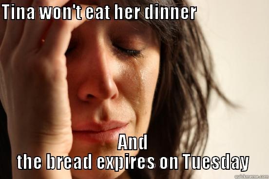 TINA WON'T EAT HER DINNER                                AND THE BREAD EXPIRES ON TUESDAY First World Problems