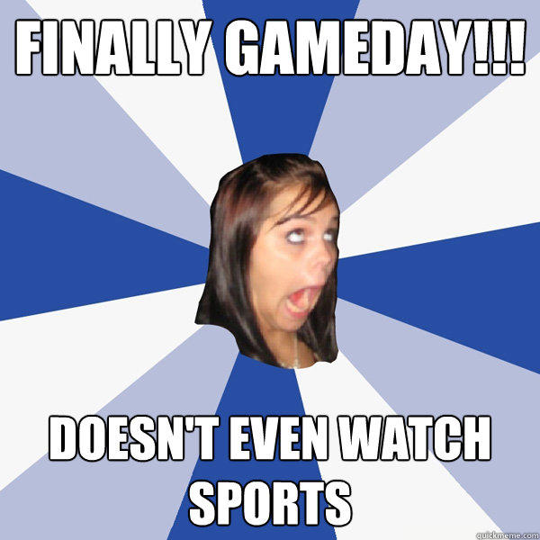 Finally gameday!!! doesn't even watch sports - Finally gameday!!! doesn't even watch sports  Annoying Facebook Girl