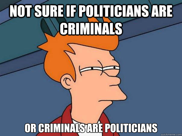 not sure if politicians are criminals   Or criminals are politicians   Futurama Fry