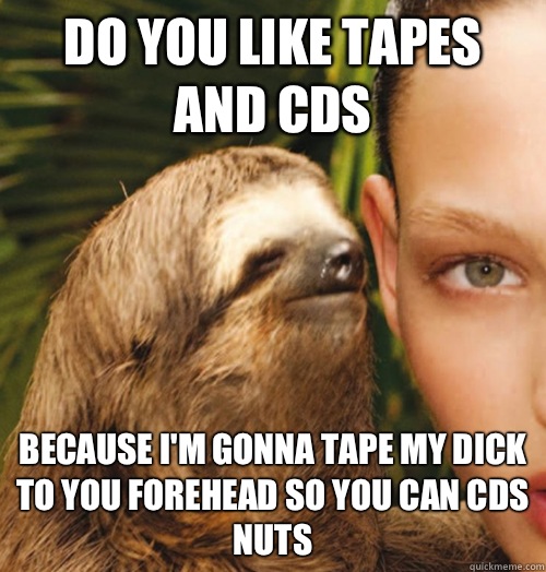 Do you like tapes and CDs  Because I'm gonna tape my dick to you forehead so you can CDs nuts  