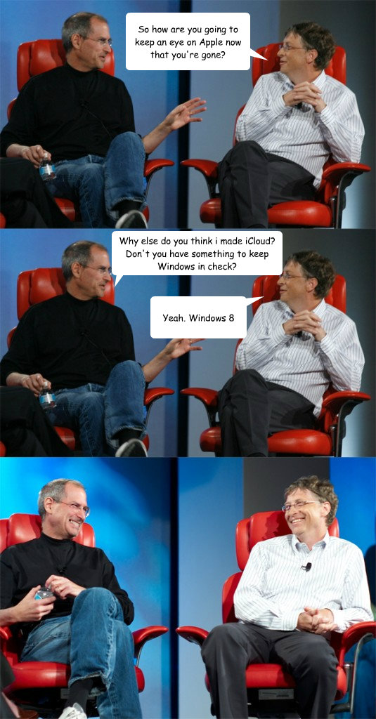 So how are you going to keep an eye on Apple now that you're gone? Why else do you think i made iCloud?
Don't you have something to keep Windows in check? Yeah. Windows 8  Steve Jobs vs Bill Gates