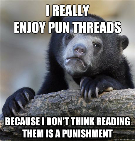 I really 
enjoy Pun threads because I don't think reading them is a punishment   Confession Bear