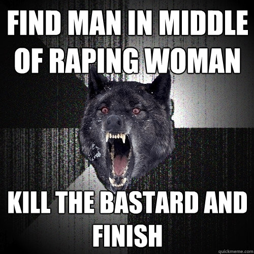 find man in middle of raping woman kill the bastard and finish  Insanity Wolf