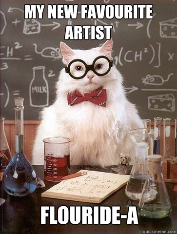 MY NEW FAVOURITE 
ARTIST FLOURIDE-A - MY NEW FAVOURITE 
ARTIST FLOURIDE-A  Chemistry Cat