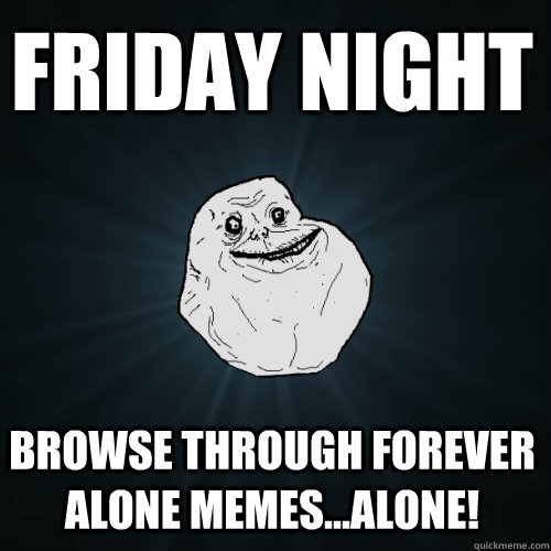 Friday Night Browse through forever alone memes...alone! - Friday Night Browse through forever alone memes...alone!  Forever Alone