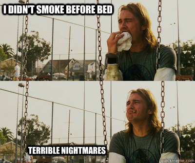 i didn't smoke before bed terrible nightmares - i didn't smoke before bed terrible nightmares  First World Stoner Problems