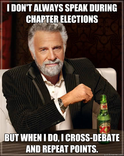 I don't always speak during chapter elections But when I do, I cross-debate and repeat points.  Dos Equis man